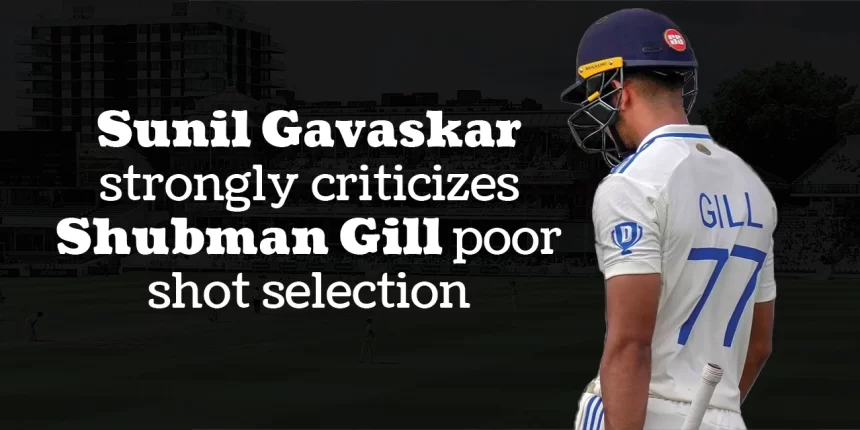 Sunil Gavaskar strongly criticizes Shubman Gill